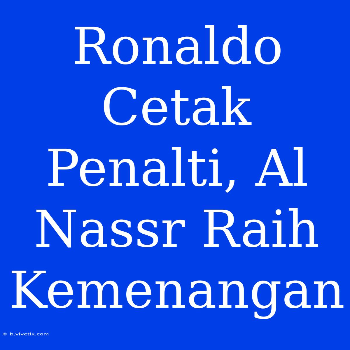 Ronaldo Cetak Penalti, Al Nassr Raih Kemenangan 