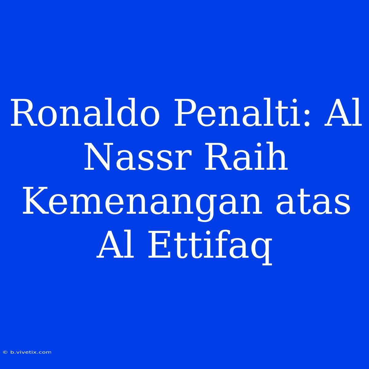 Ronaldo Penalti: Al Nassr Raih Kemenangan Atas Al Ettifaq