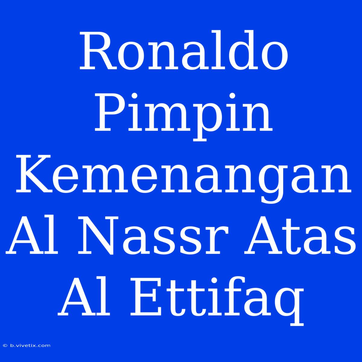 Ronaldo Pimpin Kemenangan Al Nassr Atas Al Ettifaq