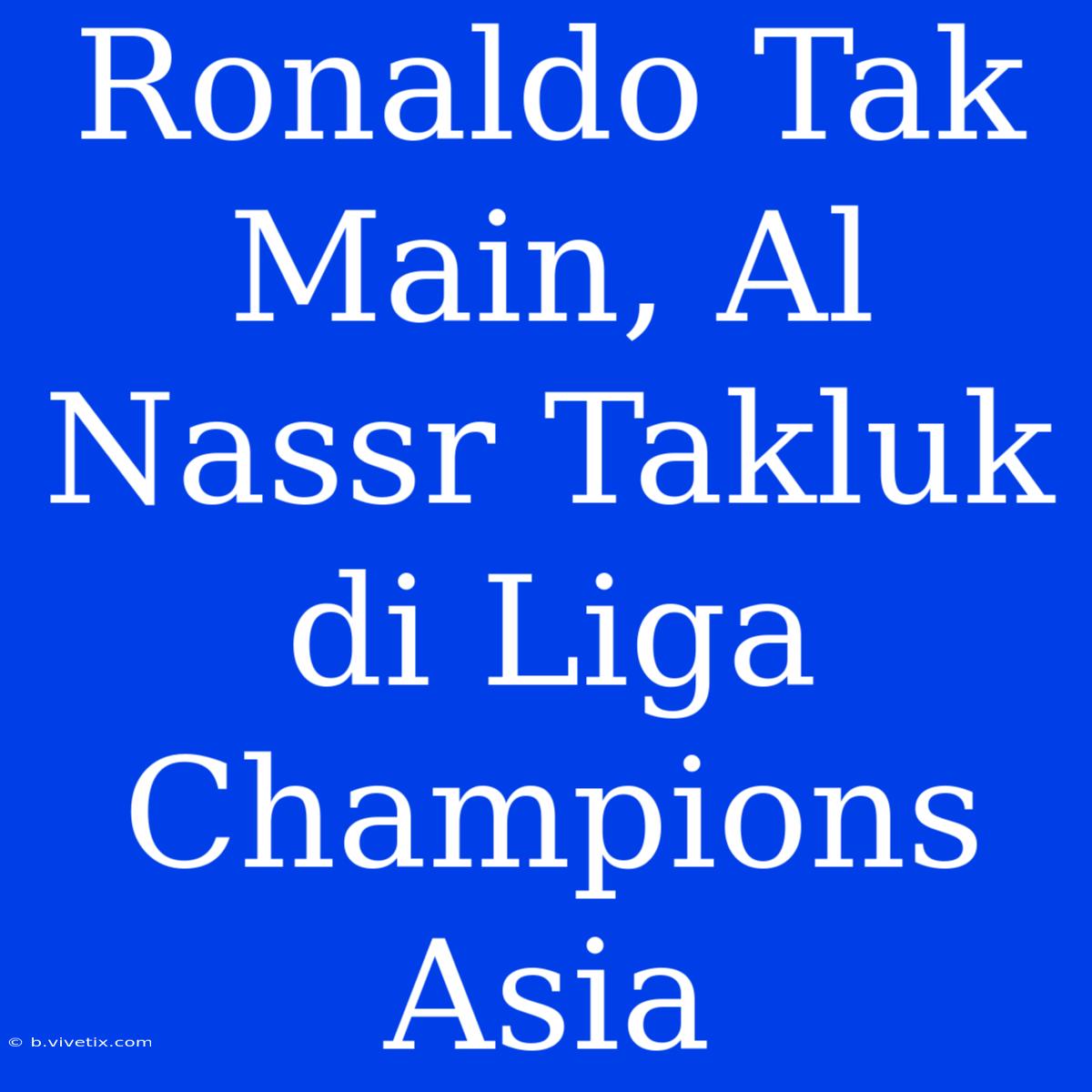 Ronaldo Tak Main, Al Nassr Takluk Di Liga Champions Asia