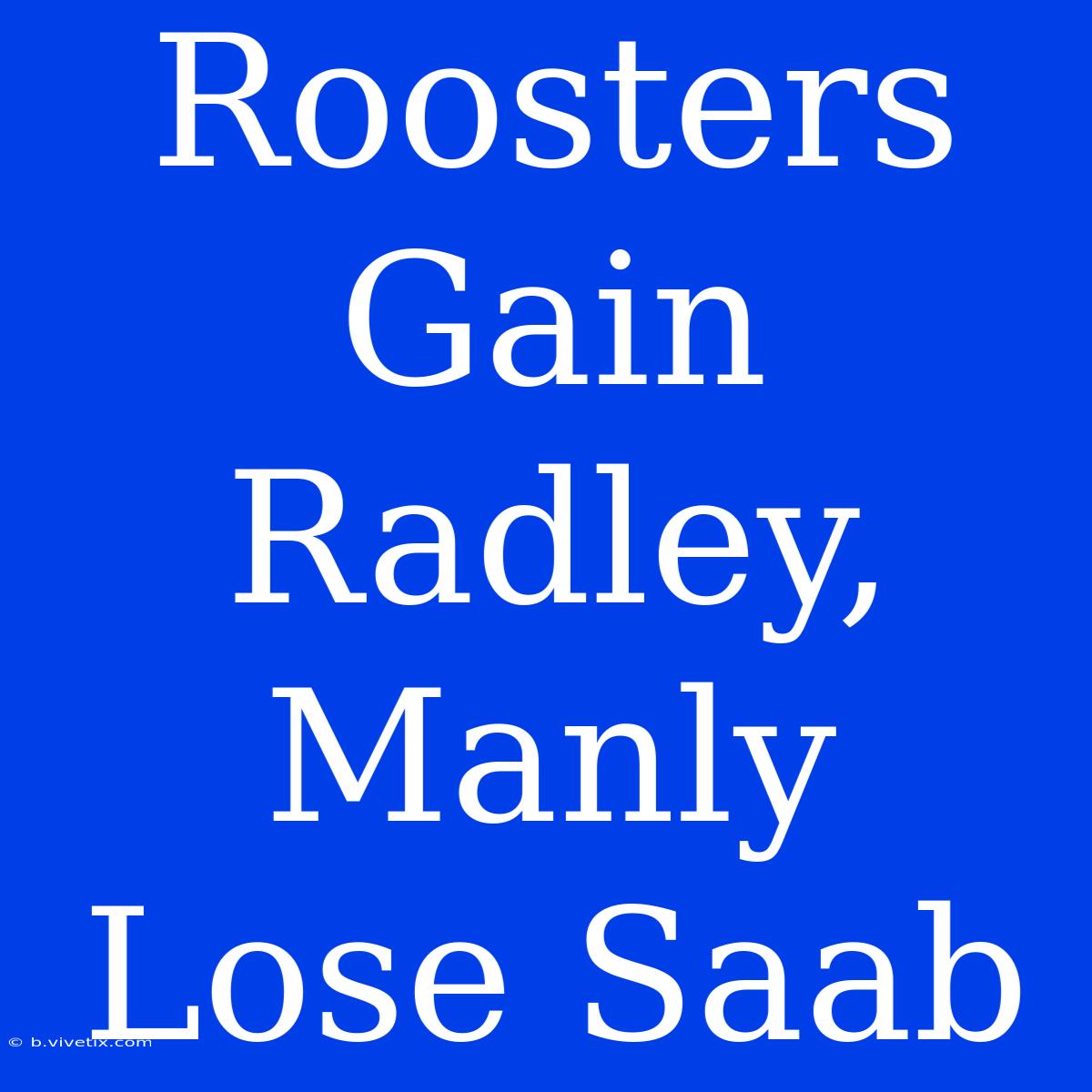 Roosters Gain Radley, Manly Lose Saab