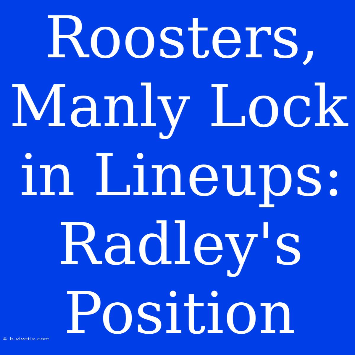 Roosters, Manly Lock In Lineups: Radley's Position