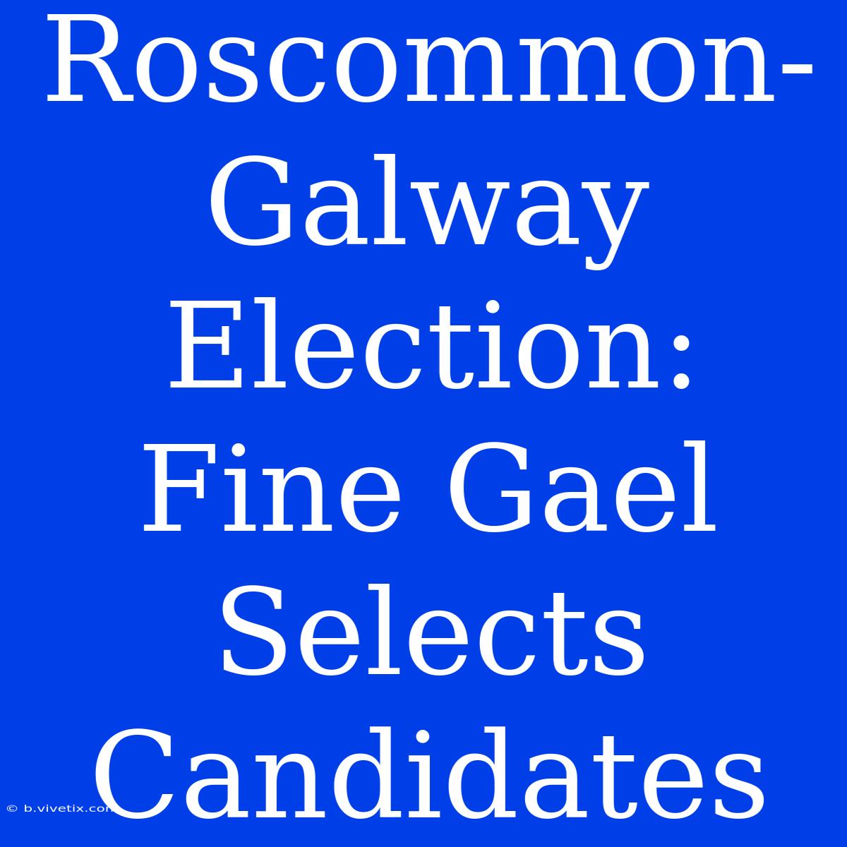 Roscommon-Galway Election: Fine Gael Selects Candidates