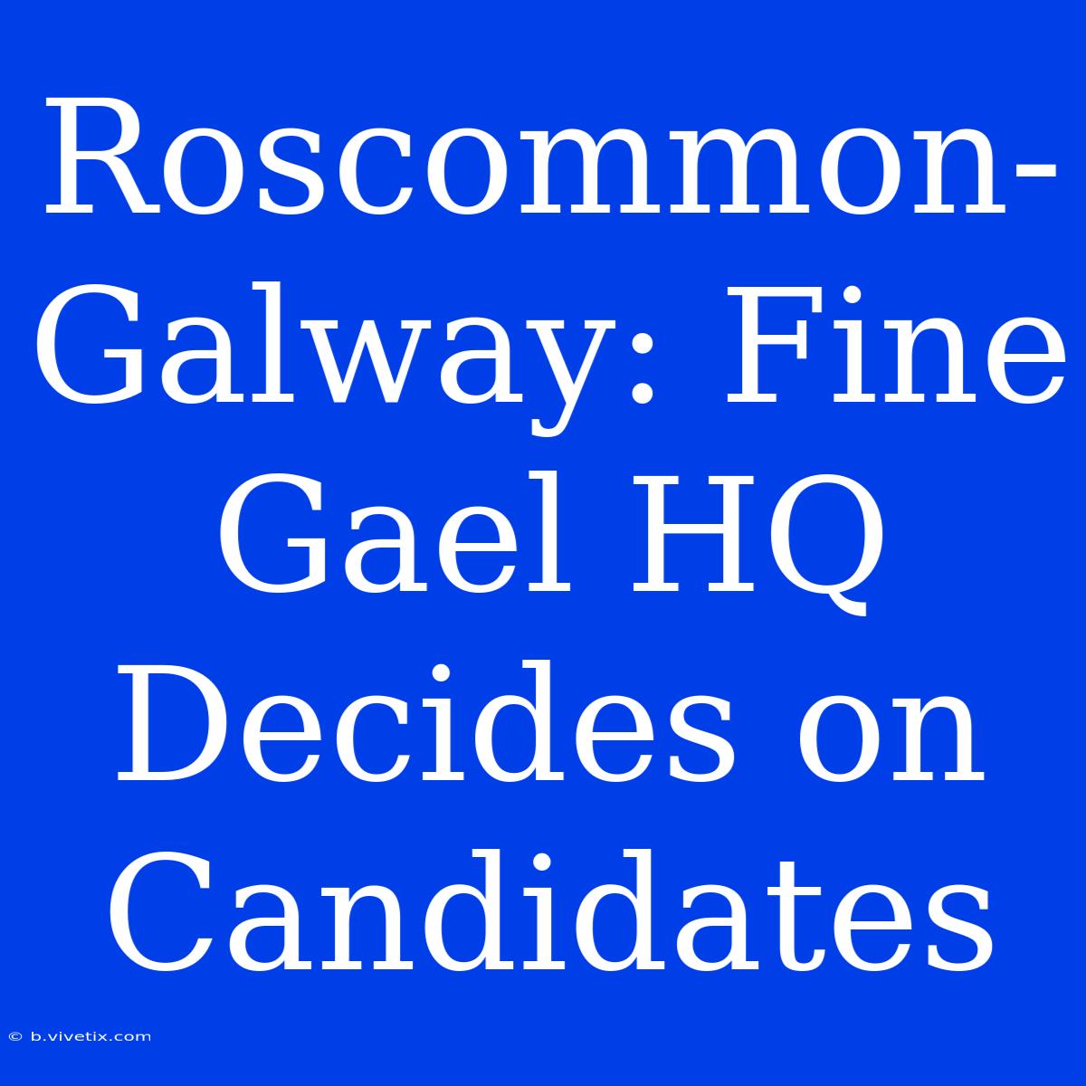 Roscommon-Galway: Fine Gael HQ Decides On Candidates