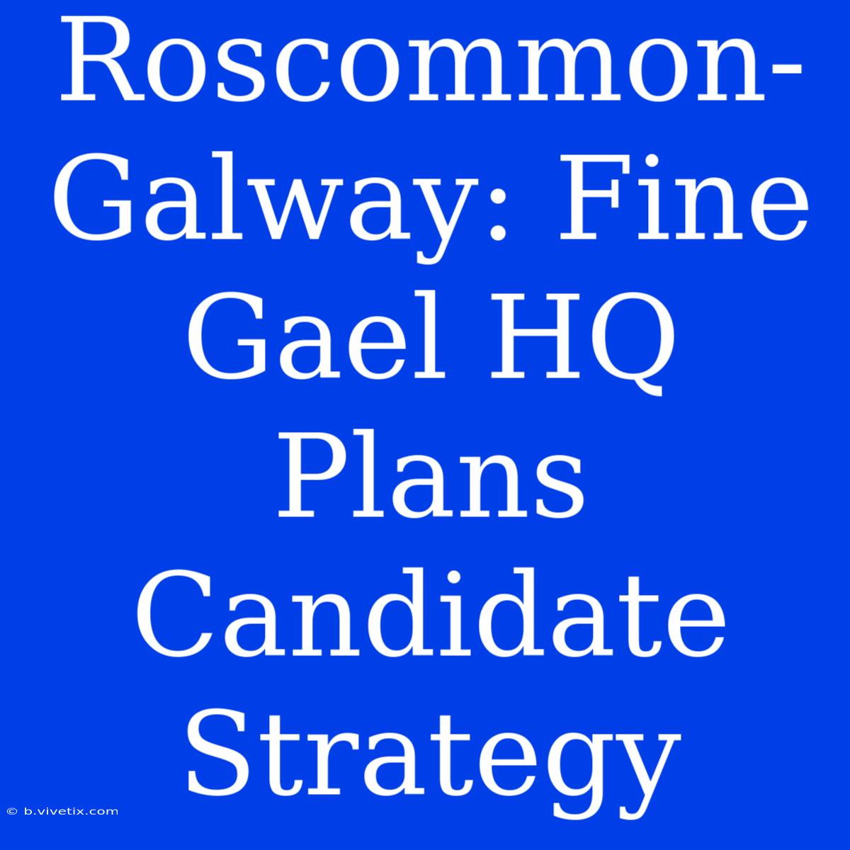 Roscommon-Galway: Fine Gael HQ Plans Candidate Strategy