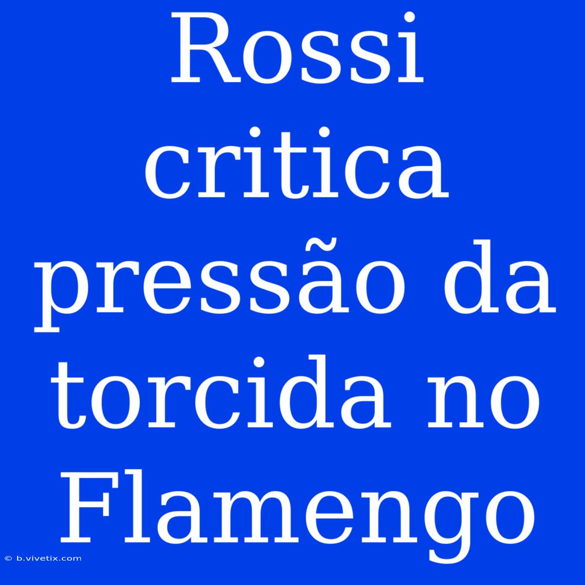 Rossi Critica Pressão Da Torcida No Flamengo