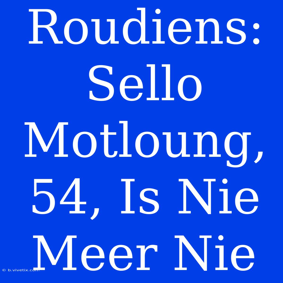 Roudiens: Sello Motloung, 54, Is Nie Meer Nie