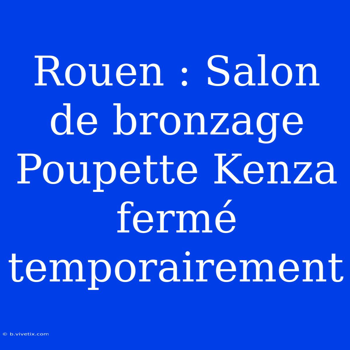 Rouen : Salon De Bronzage Poupette Kenza Fermé Temporairement