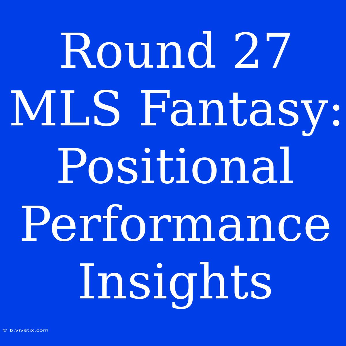 Round 27 MLS Fantasy:  Positional Performance Insights