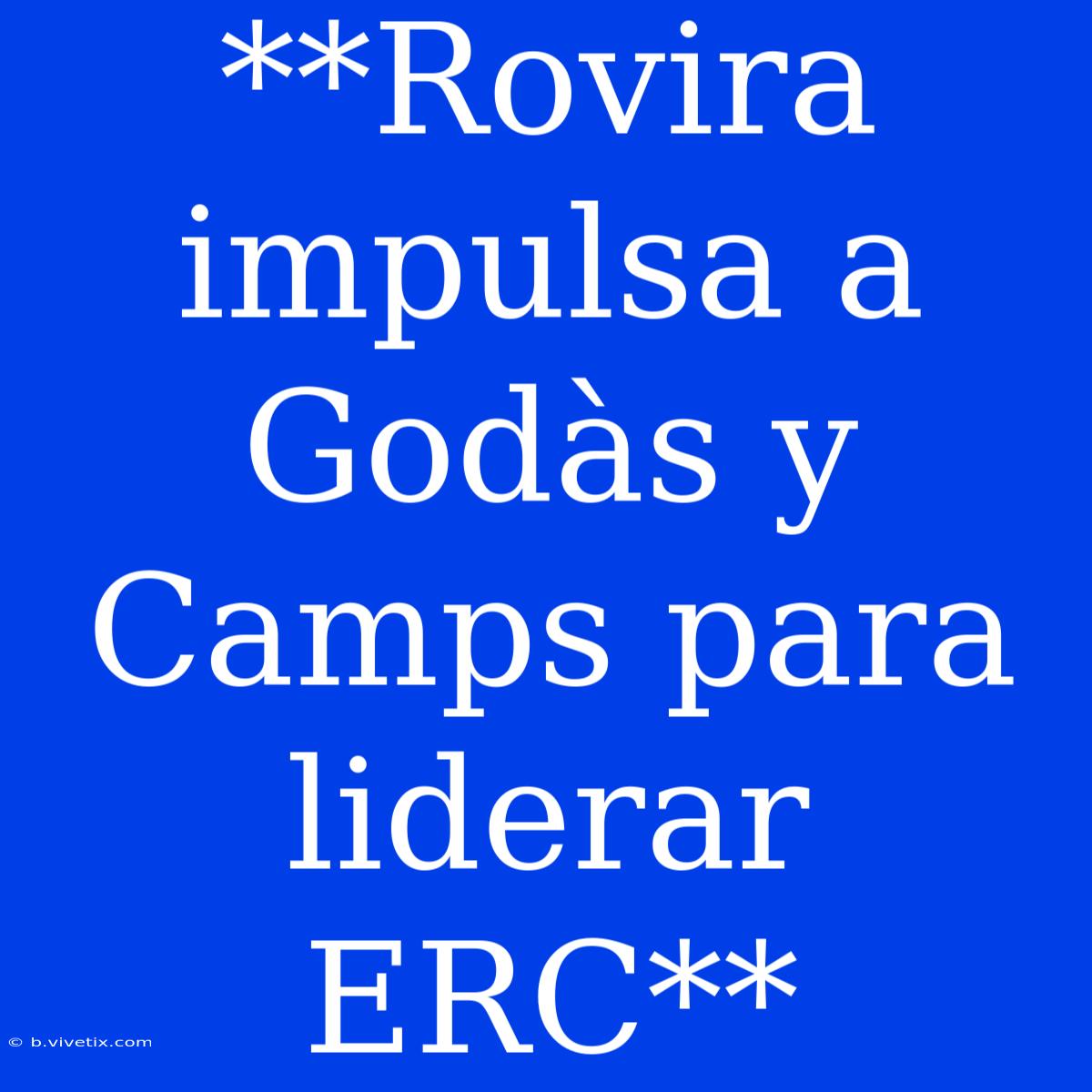 **Rovira Impulsa A Godàs Y Camps Para Liderar ERC**