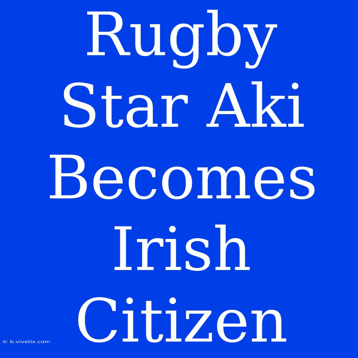 Rugby Star Aki Becomes Irish Citizen