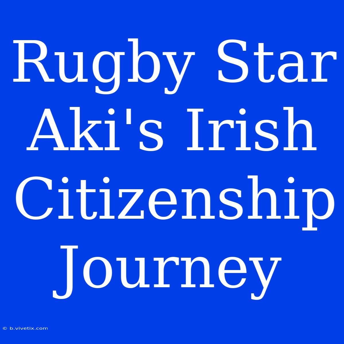 Rugby Star Aki's Irish Citizenship Journey