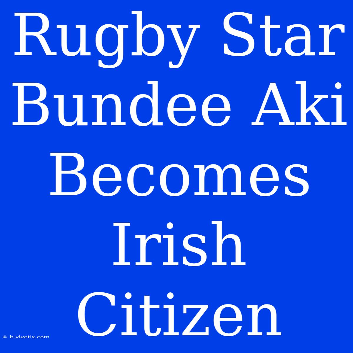 Rugby Star Bundee Aki Becomes Irish Citizen