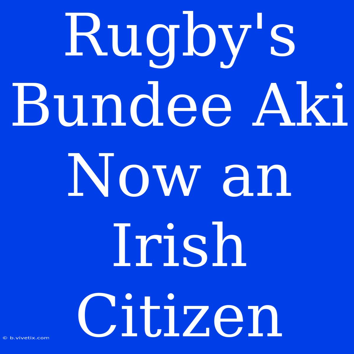 Rugby's Bundee Aki Now An Irish Citizen