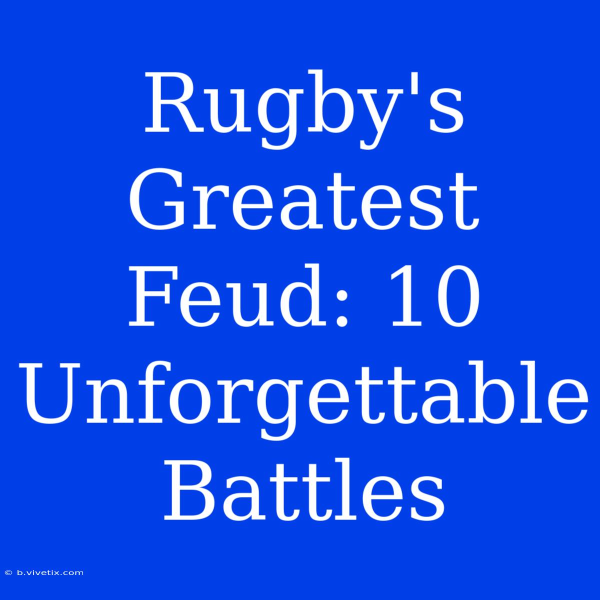 Rugby's Greatest Feud: 10 Unforgettable Battles