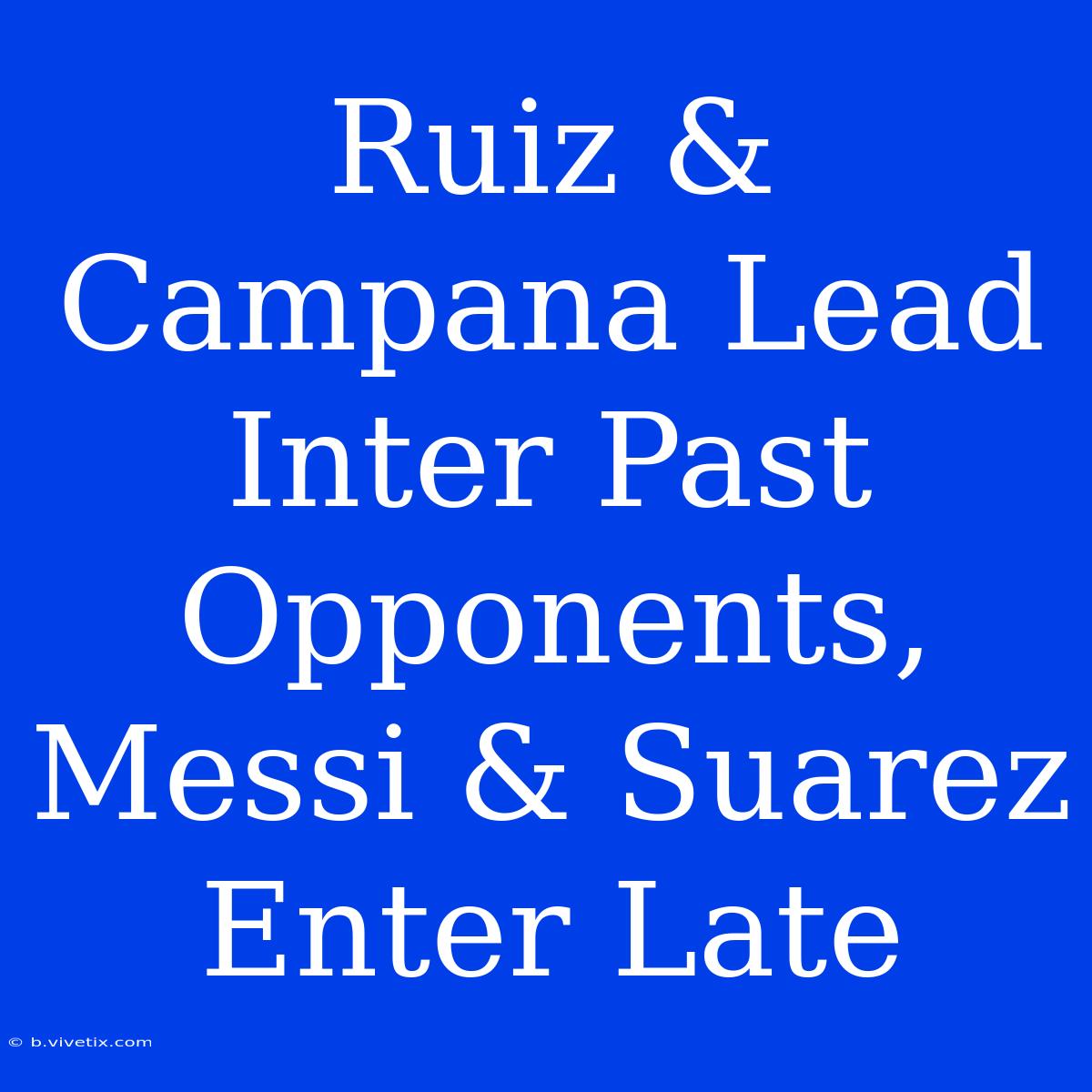 Ruiz & Campana Lead Inter Past Opponents, Messi & Suarez Enter Late