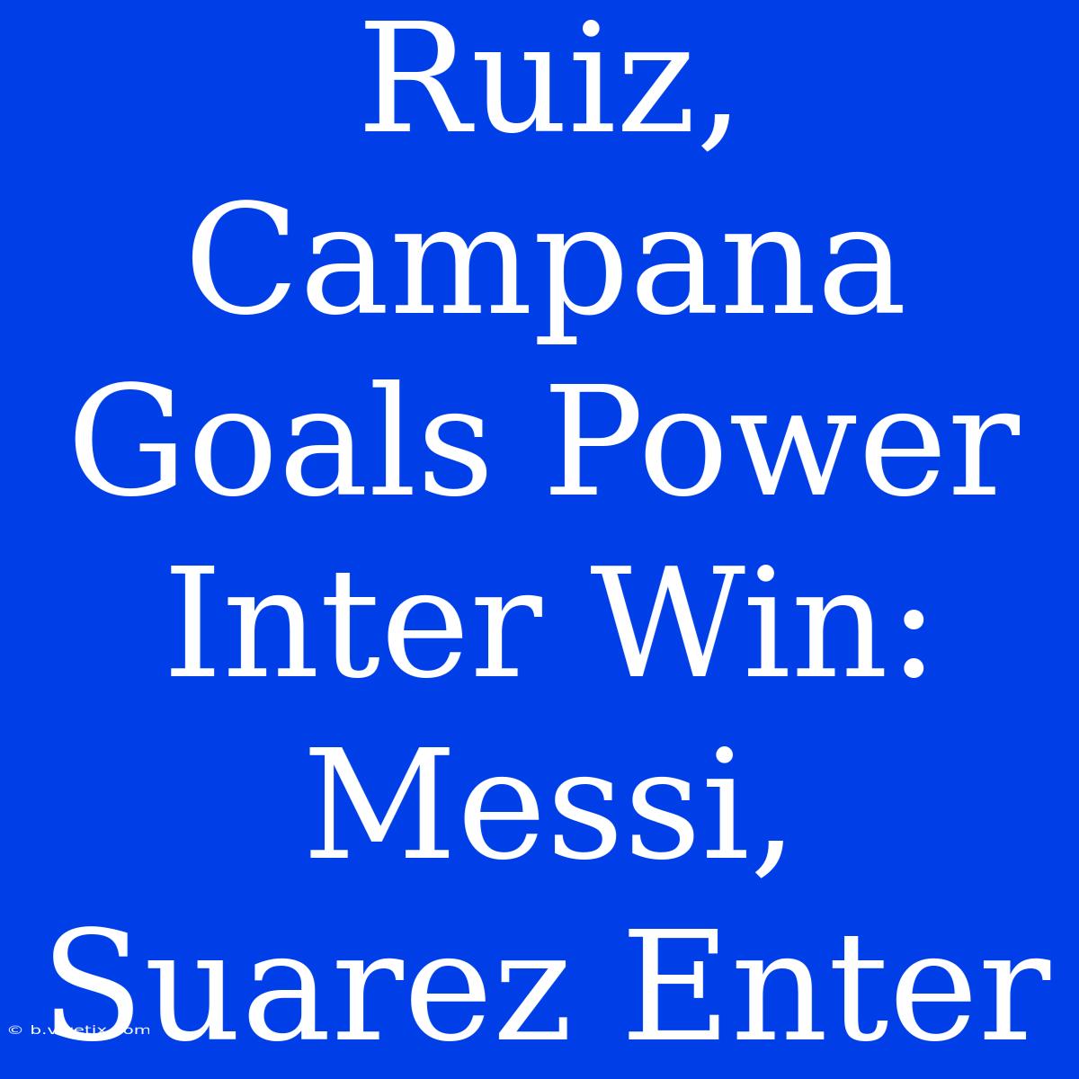 Ruiz, Campana Goals Power Inter Win: Messi, Suarez Enter