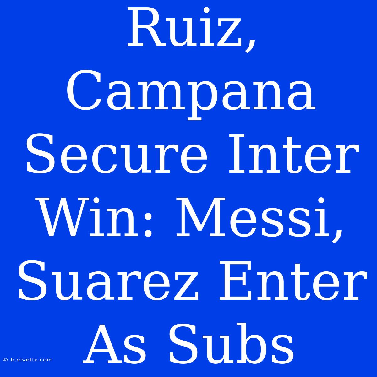 Ruiz, Campana Secure Inter Win: Messi, Suarez Enter As Subs