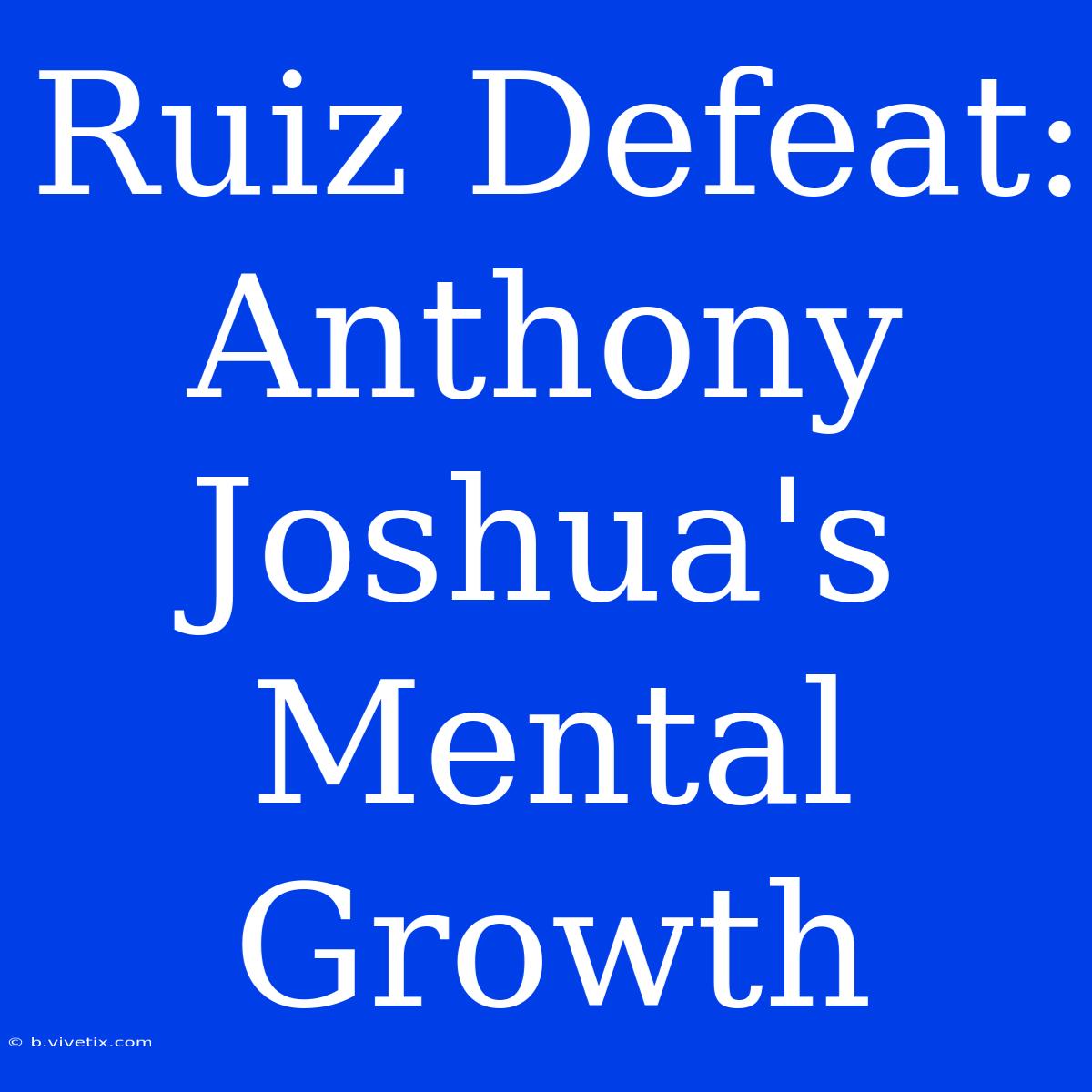 Ruiz Defeat: Anthony Joshua's Mental Growth