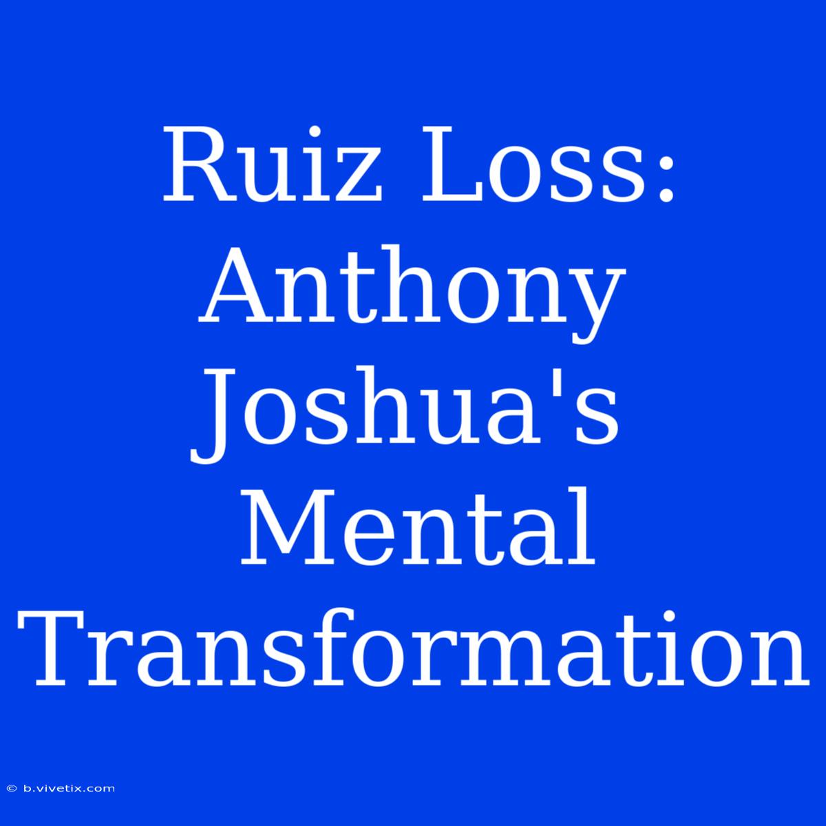 Ruiz Loss: Anthony Joshua's Mental Transformation