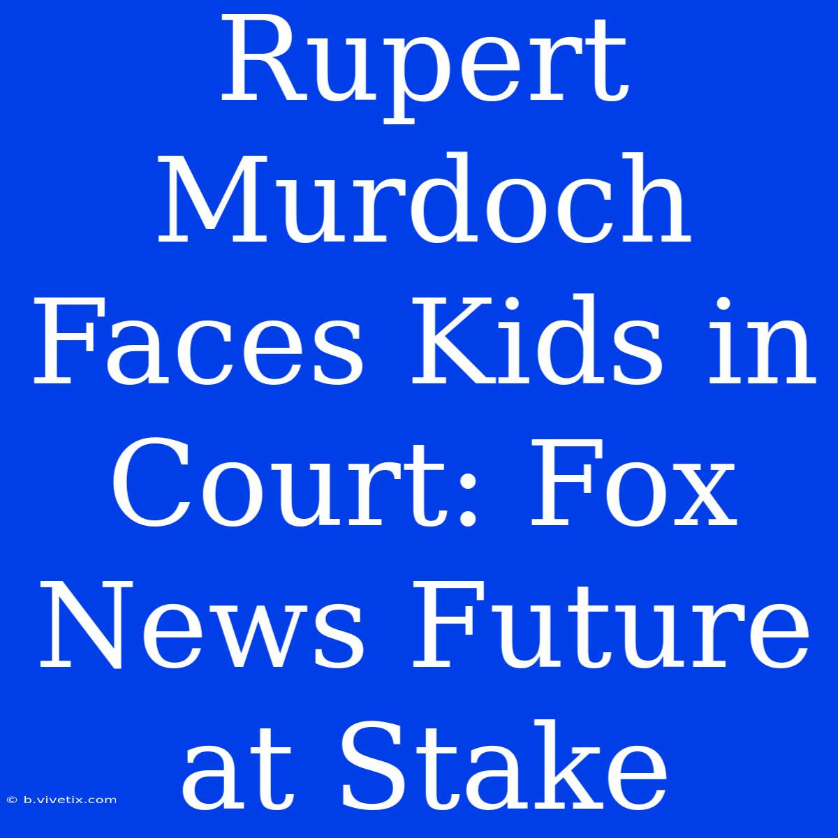 Rupert Murdoch Faces Kids In Court: Fox News Future At Stake