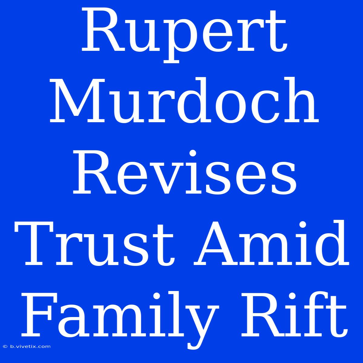 Rupert Murdoch Revises Trust Amid Family Rift