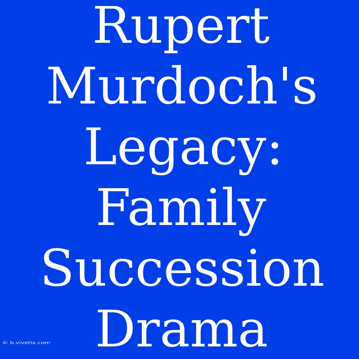 Rupert Murdoch's Legacy: Family Succession Drama