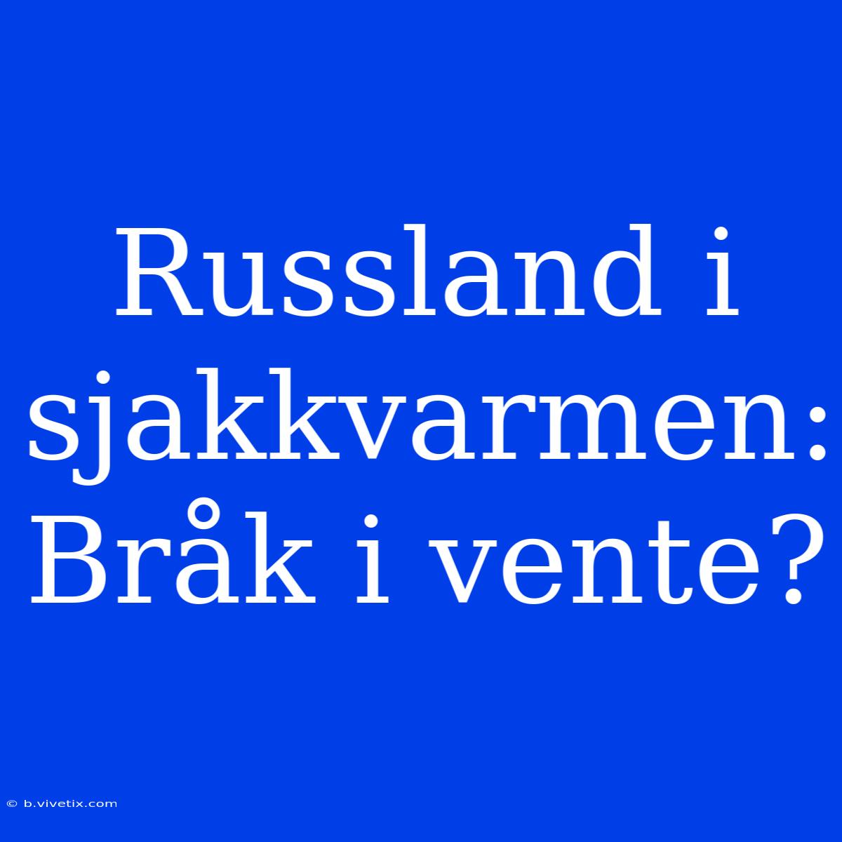 Russland I Sjakkvarmen: Bråk I Vente?