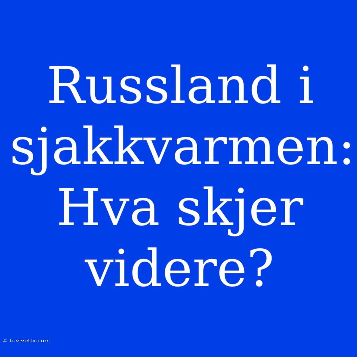 Russland I Sjakkvarmen: Hva Skjer Videre?