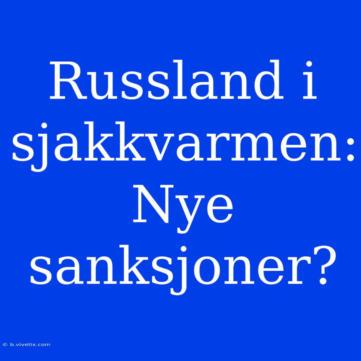 Russland I Sjakkvarmen: Nye Sanksjoner?