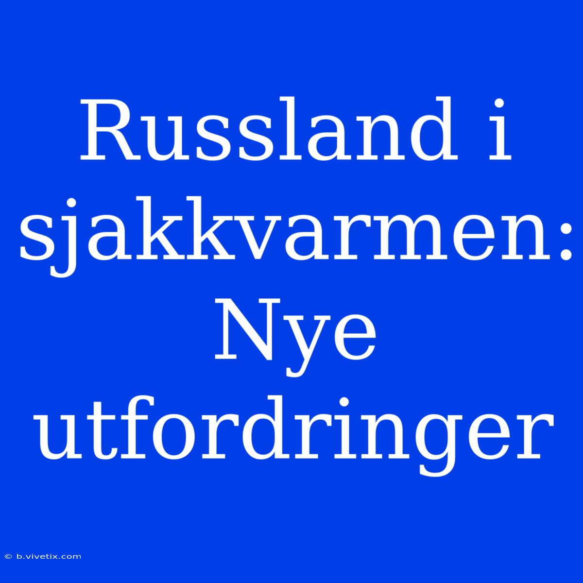 Russland I Sjakkvarmen: Nye Utfordringer