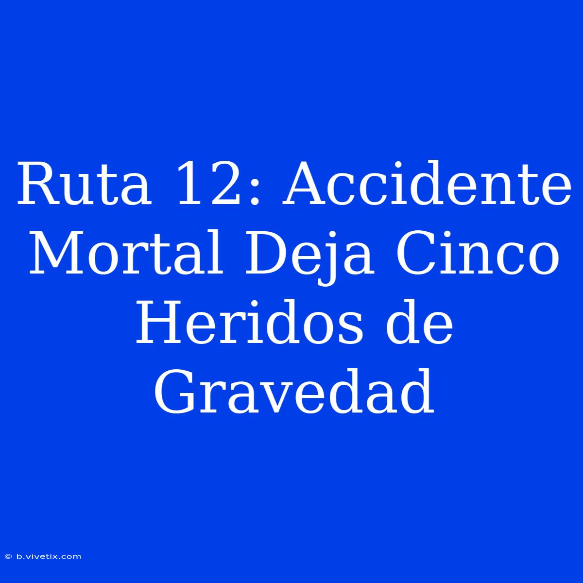 Ruta 12: Accidente Mortal Deja Cinco Heridos De Gravedad