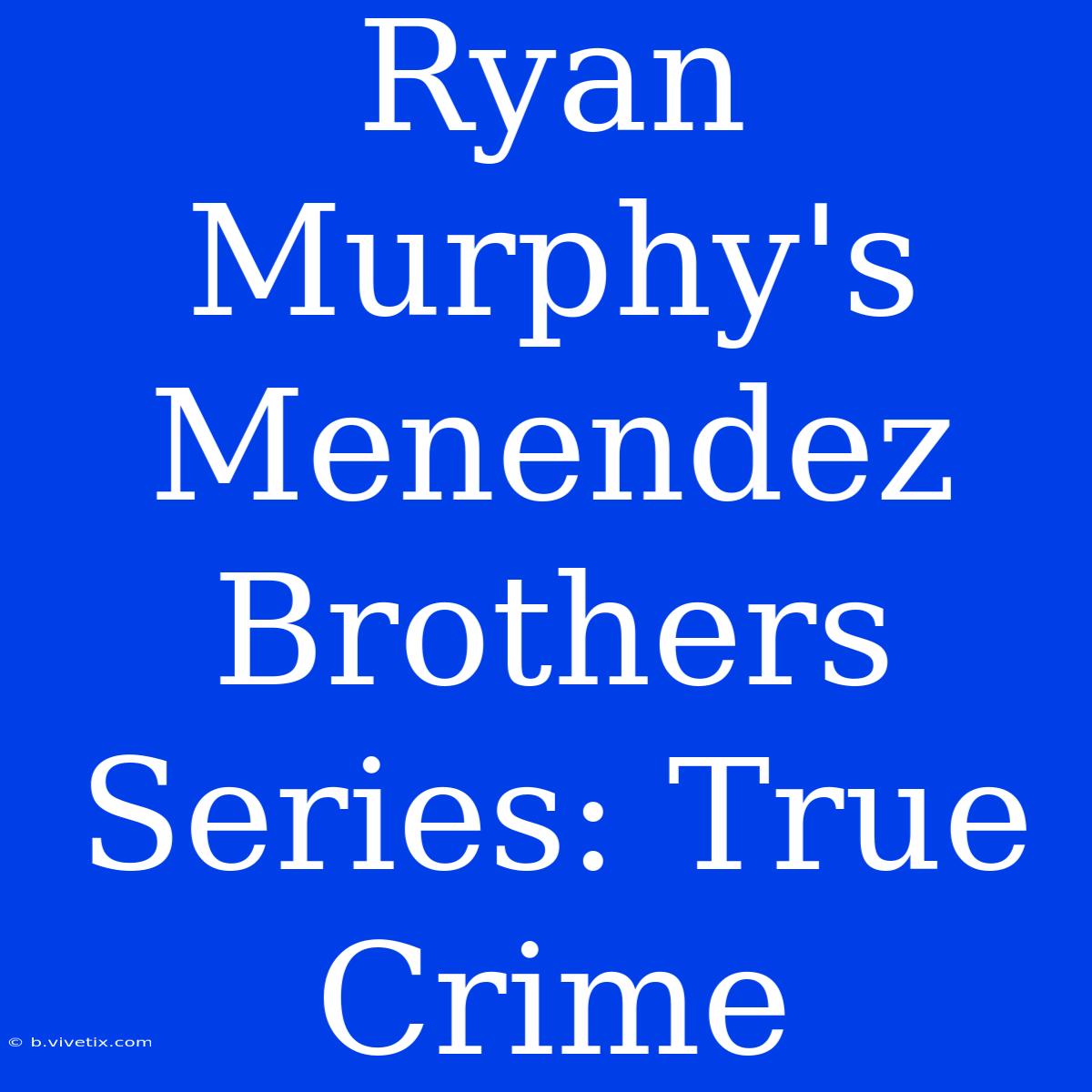 Ryan Murphy's Menendez Brothers Series: True Crime