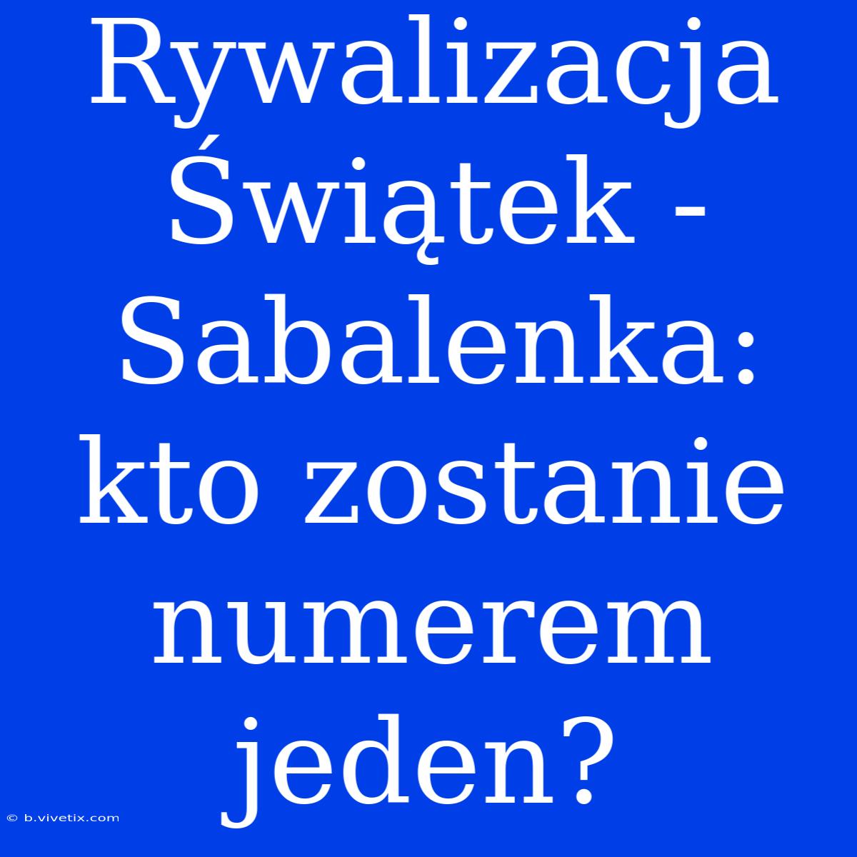 Rywalizacja Świątek - Sabalenka: Kto Zostanie Numerem Jeden?