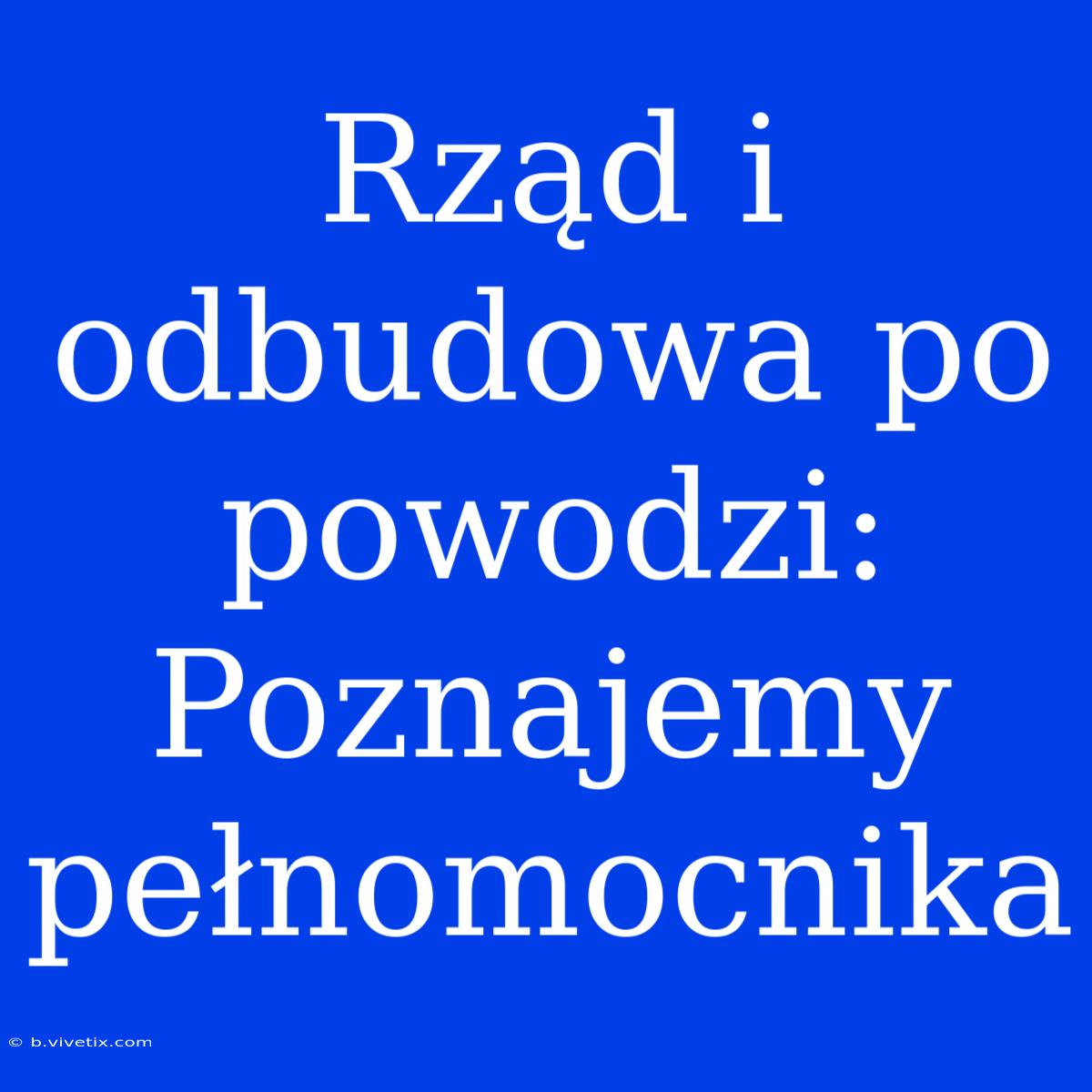 Rząd I Odbudowa Po Powodzi: Poznajemy Pełnomocnika