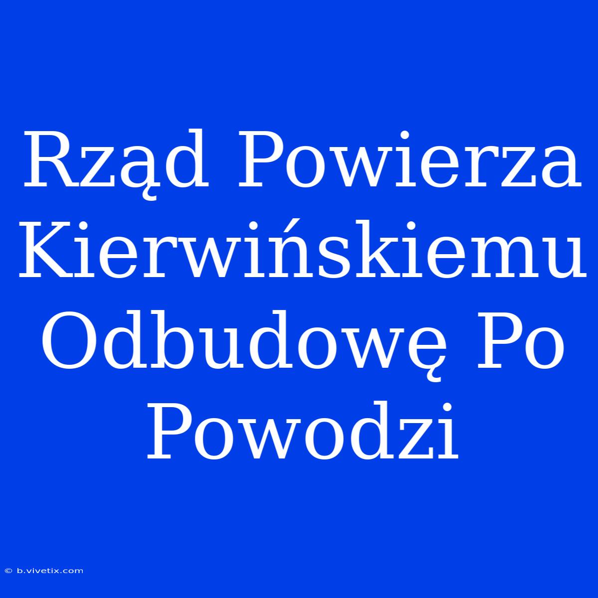 Rząd Powierza Kierwińskiemu Odbudowę Po Powodzi