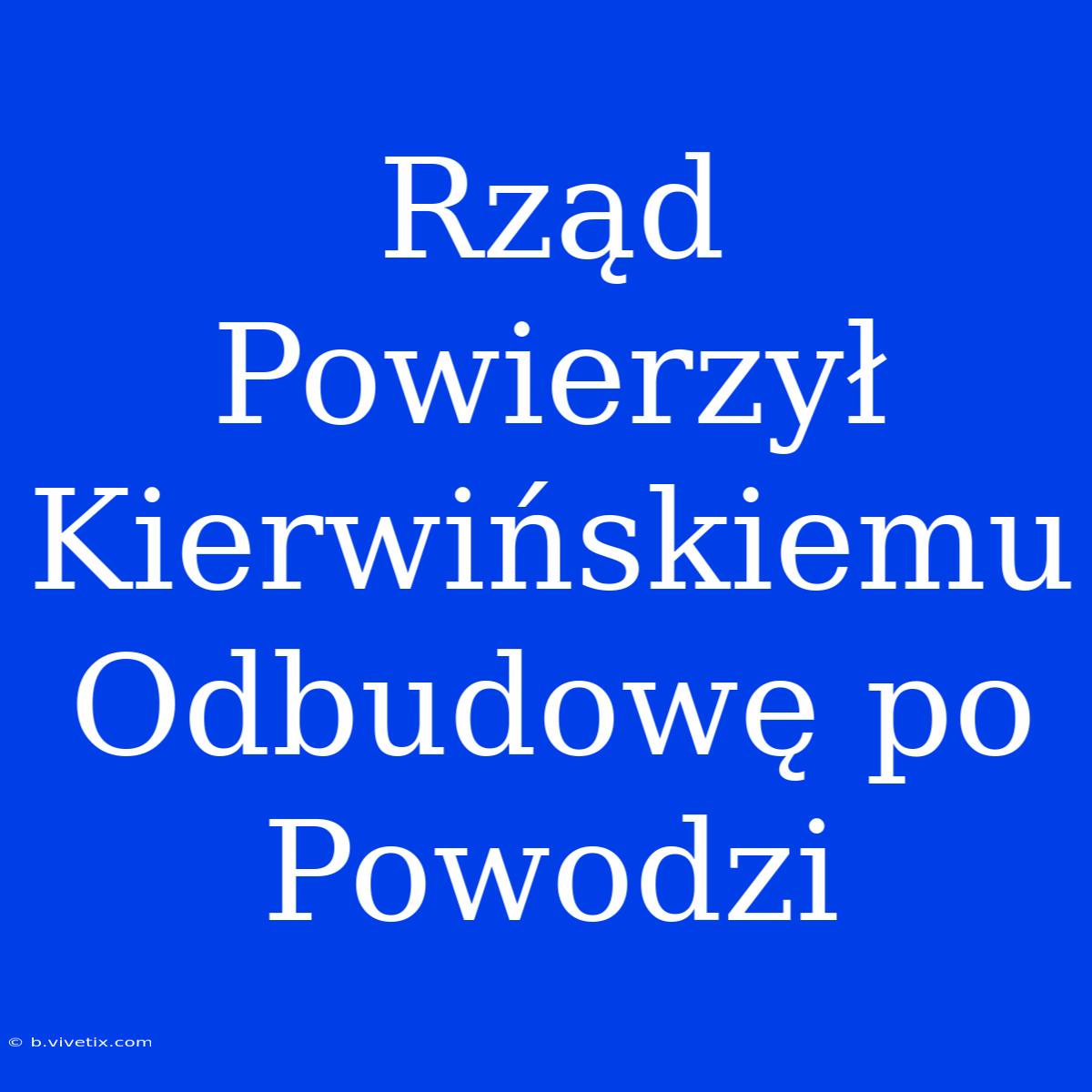 Rząd Powierzył Kierwińskiemu Odbudowę Po Powodzi