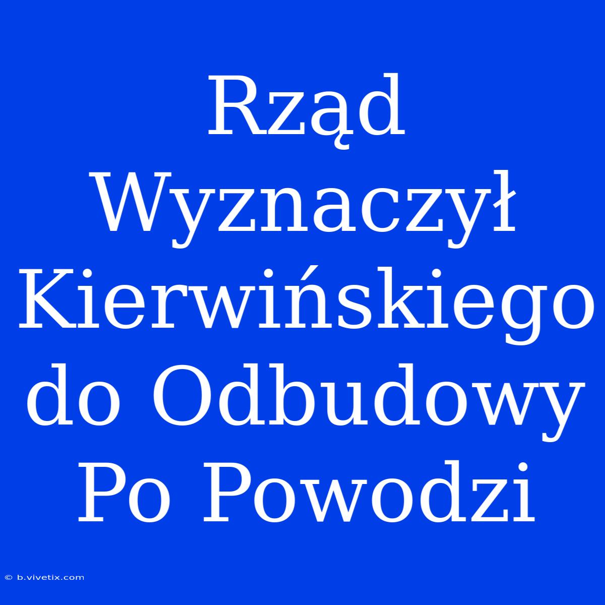 Rząd Wyznaczył Kierwińskiego Do Odbudowy Po Powodzi