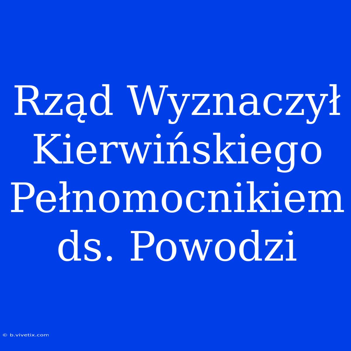 Rząd Wyznaczył Kierwińskiego Pełnomocnikiem Ds. Powodzi