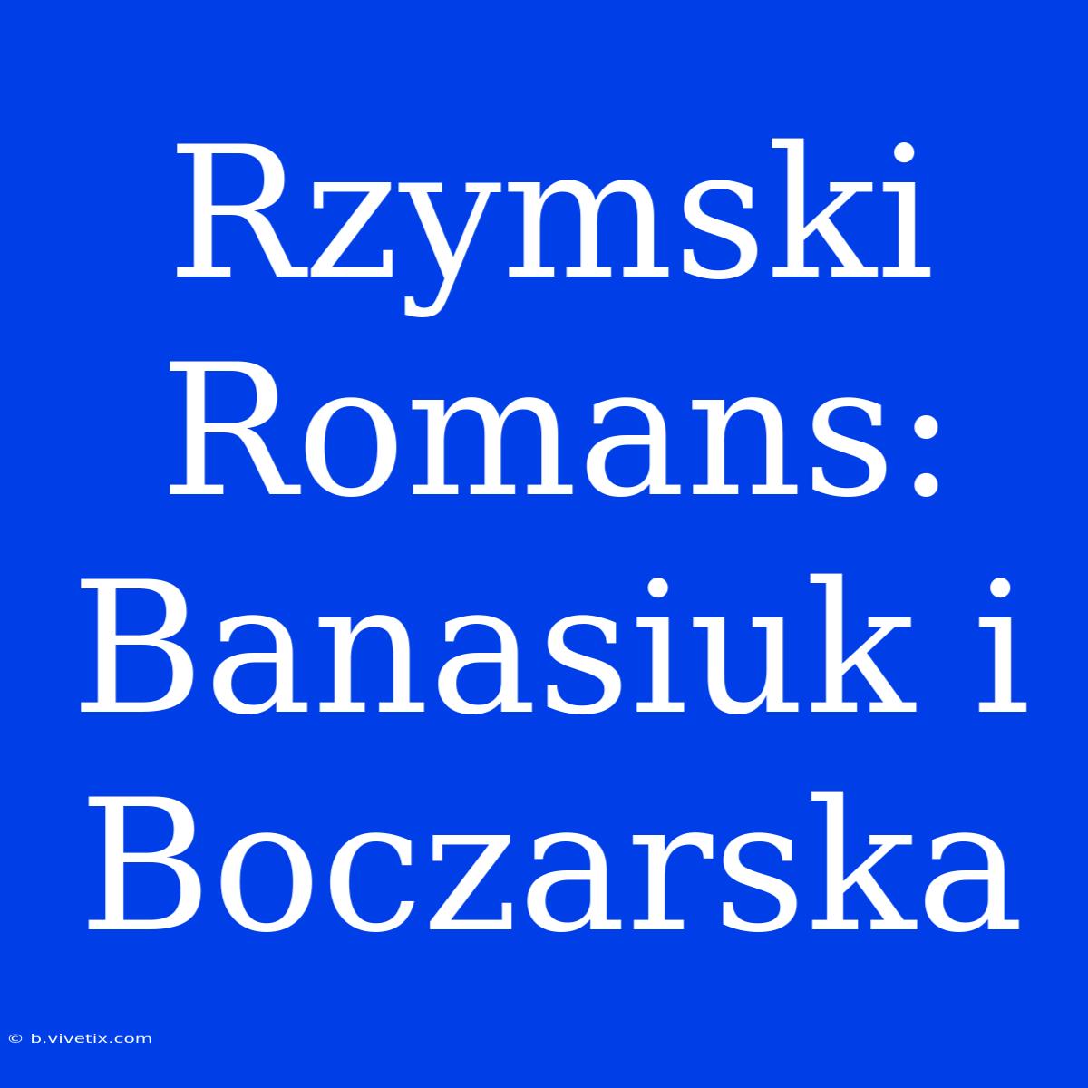 Rzymski Romans: Banasiuk I Boczarska