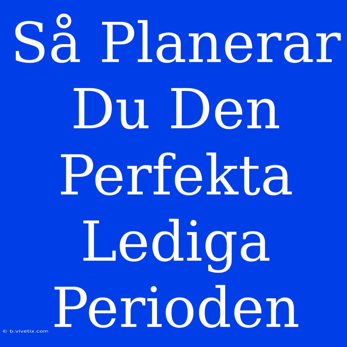 Så Planerar Du Den Perfekta Lediga Perioden