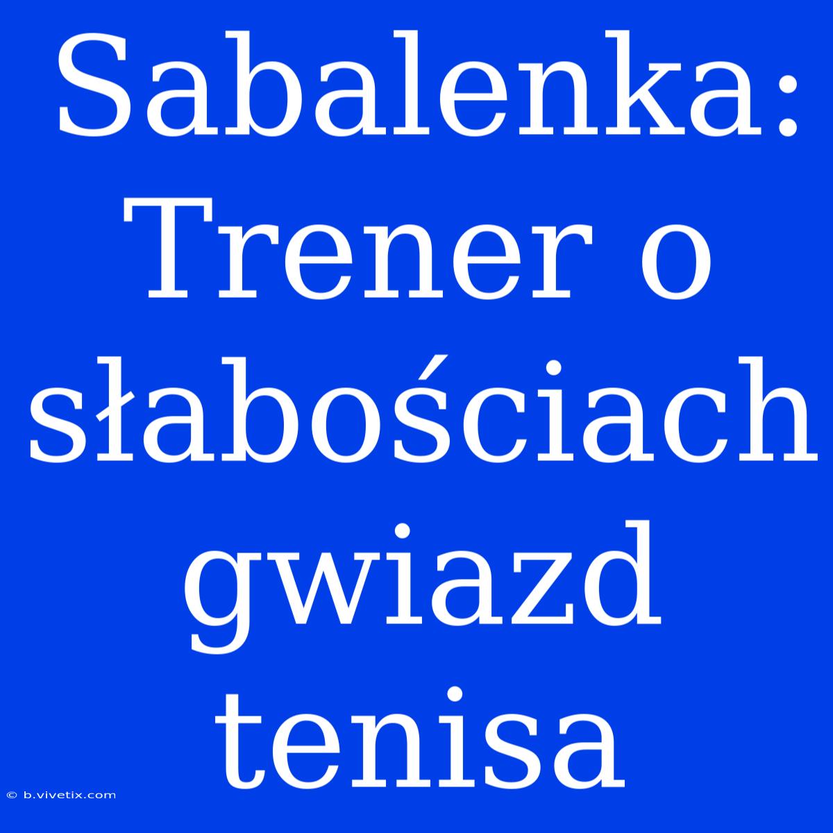 Sabalenka: Trener O Słabościach Gwiazd Tenisa