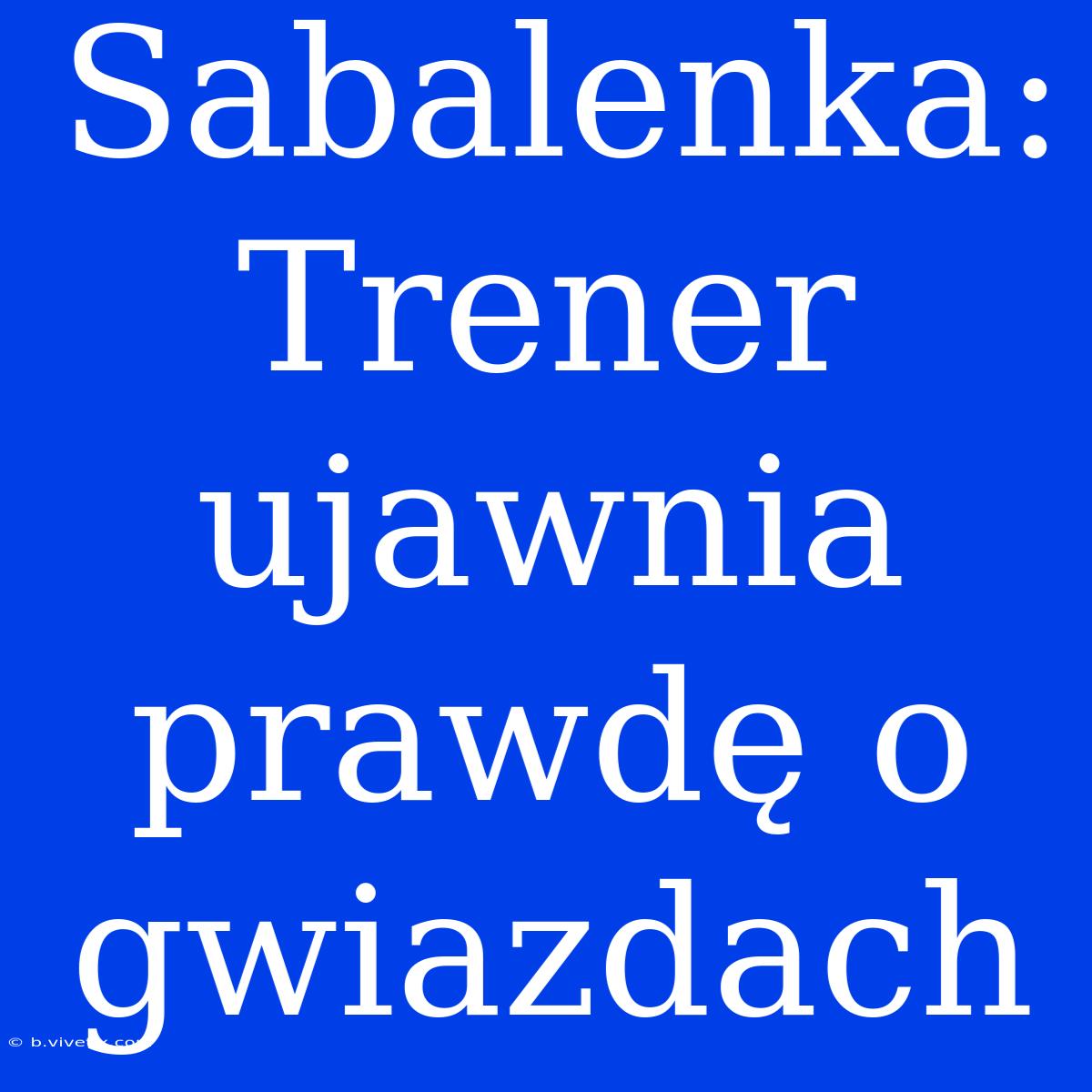 Sabalenka: Trener Ujawnia Prawdę O Gwiazdach