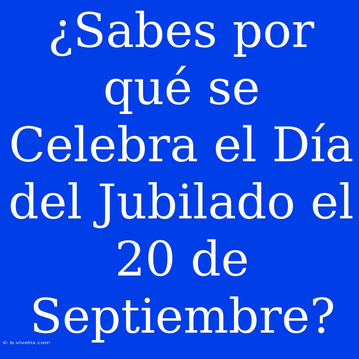 ¿Sabes Por Qué Se Celebra El Día Del Jubilado El 20 De Septiembre?