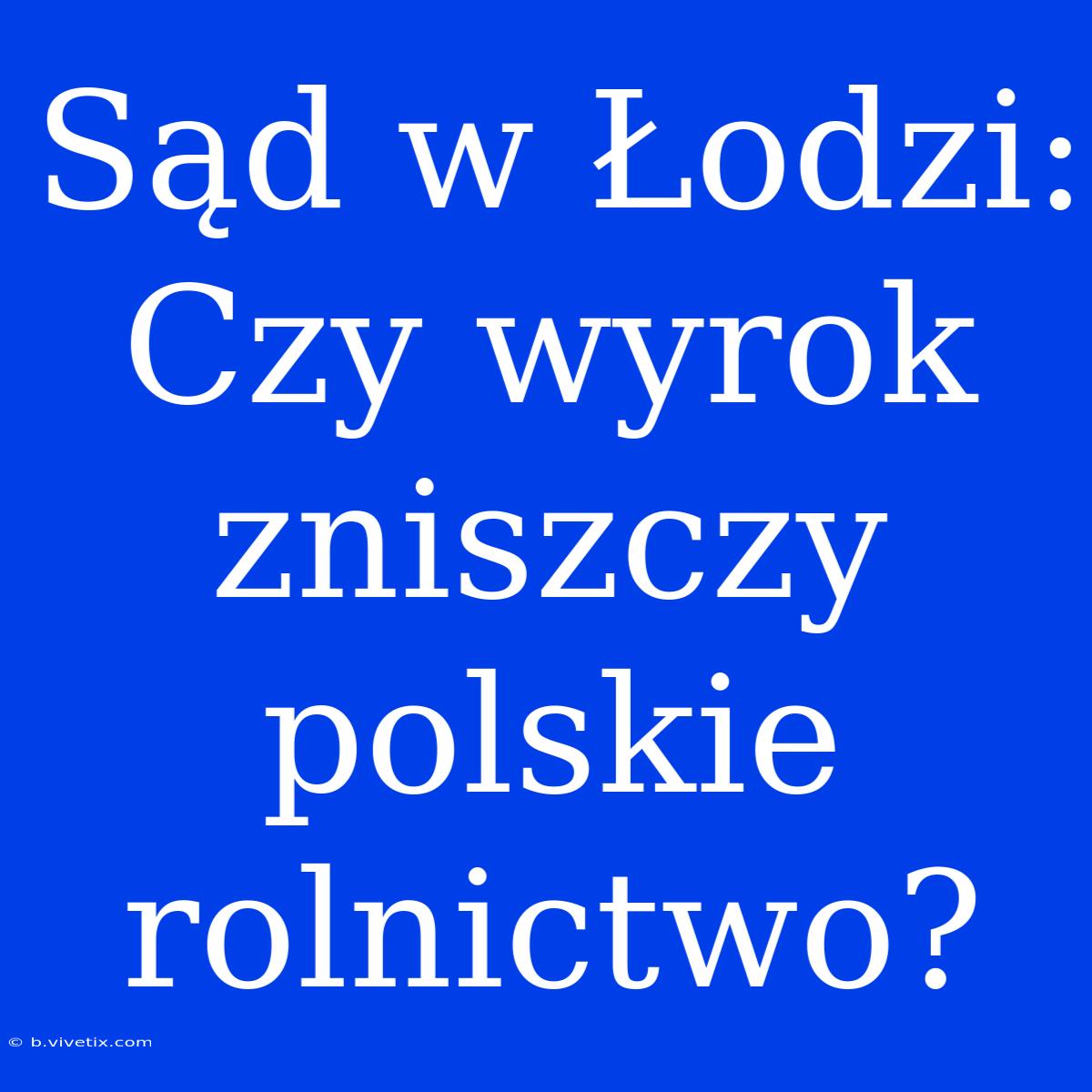 Sąd W Łodzi: Czy Wyrok Zniszczy Polskie Rolnictwo?