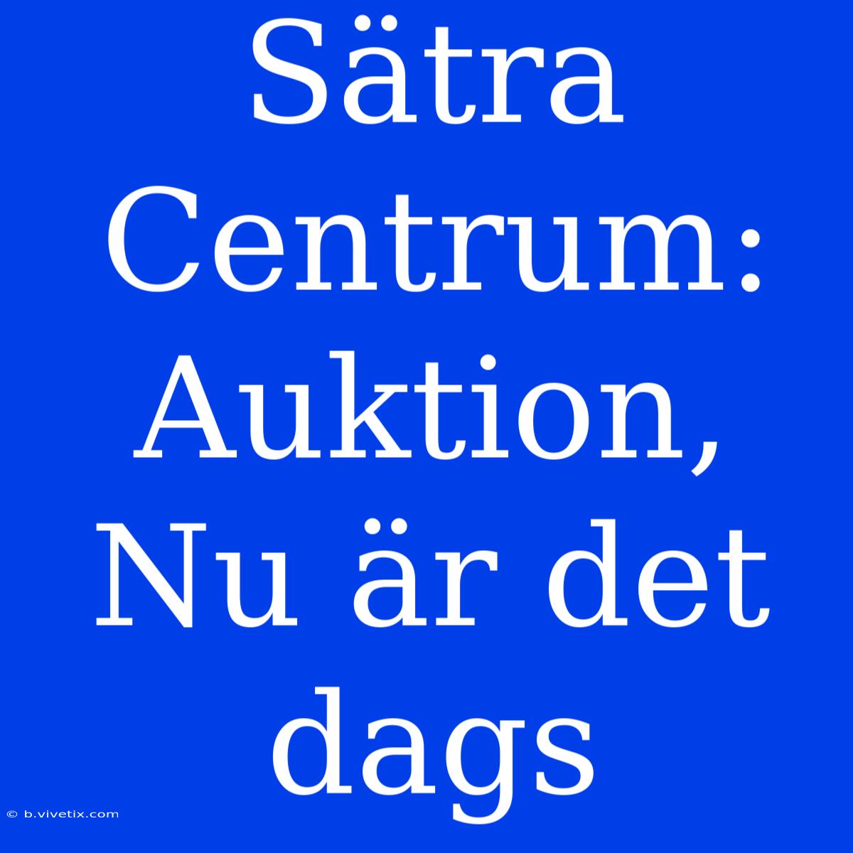 Sätra Centrum: Auktion, Nu Är Det Dags