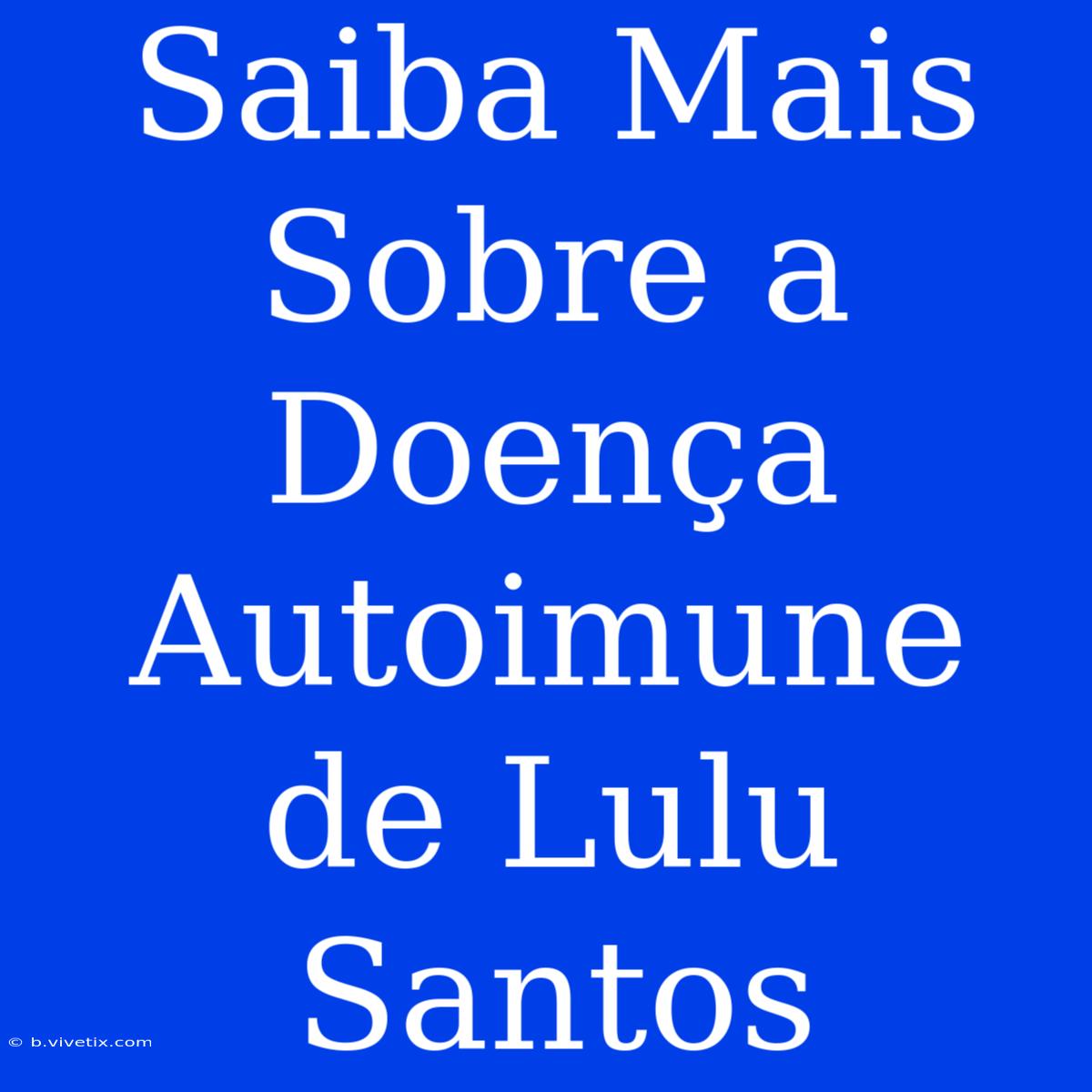 Saiba Mais Sobre A Doença Autoimune De Lulu Santos