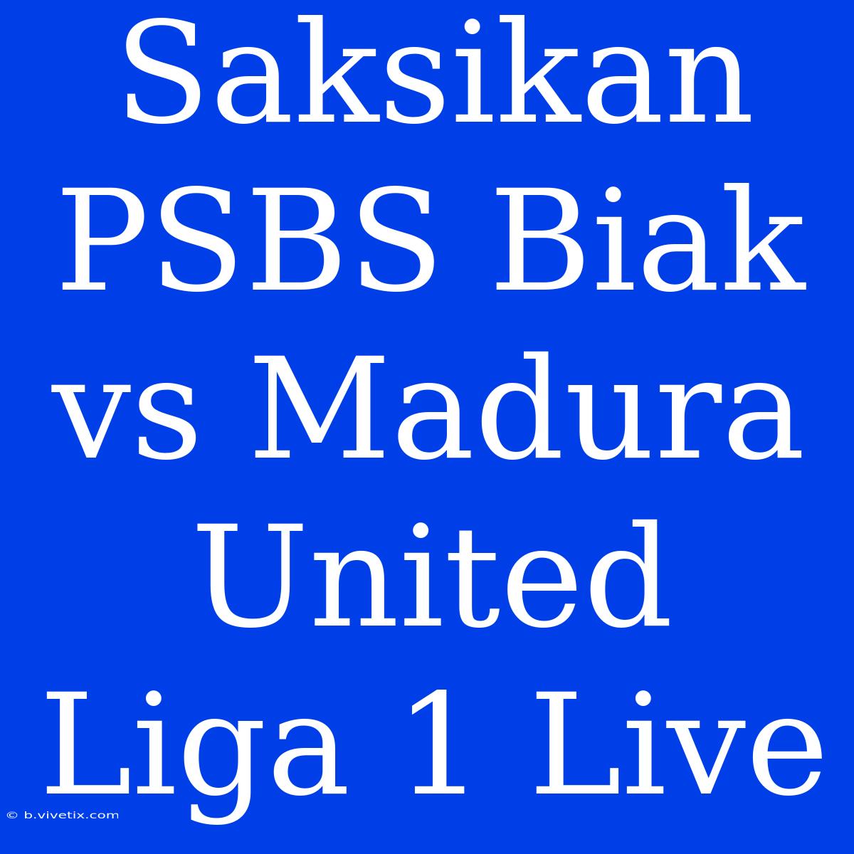 Saksikan PSBS Biak Vs Madura United Liga 1 Live