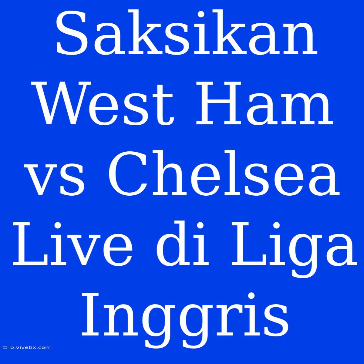 Saksikan West Ham Vs Chelsea Live Di Liga Inggris