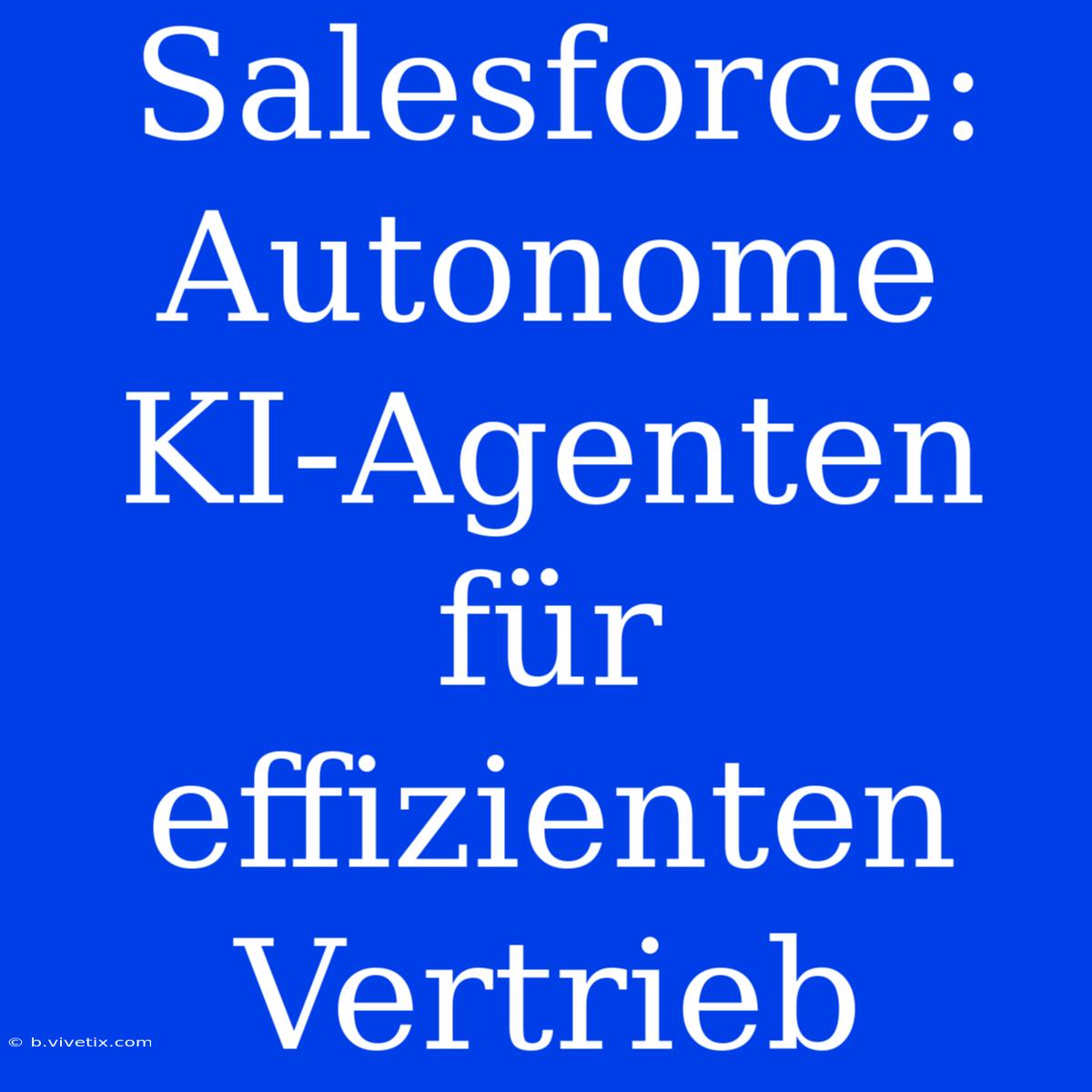 Salesforce: Autonome KI-Agenten Für Effizienten Vertrieb